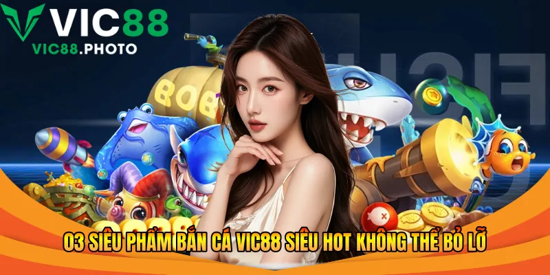 03 siêu phẩm bắn cá Vic88 siêu hot không thể bỏ lỡ