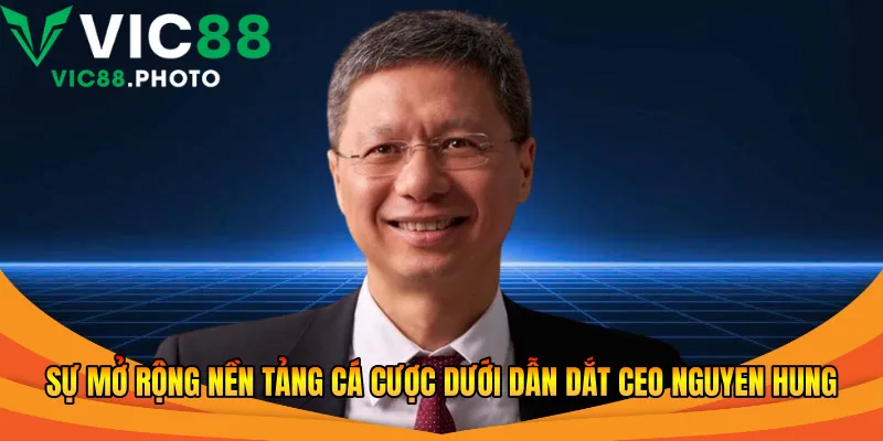 CEO Nguyen Hung - Người Dựng Thương Hiệu Cược Vic88 2026 1 Sự mở rộng nền tảng cá cược dưới dẫn dắt CEO Nguyen Hung
